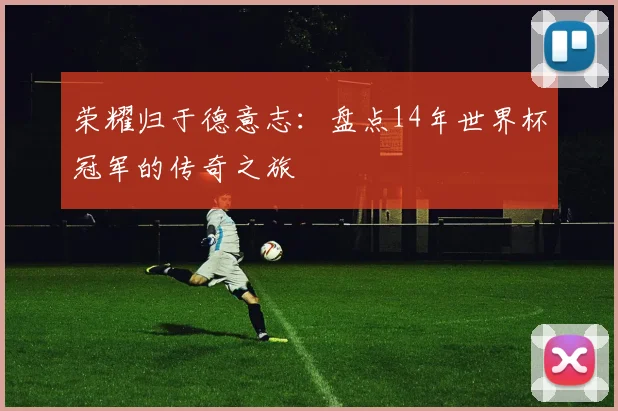 荣耀归于德意志：盘点14年世界杯冠军的传奇之旅