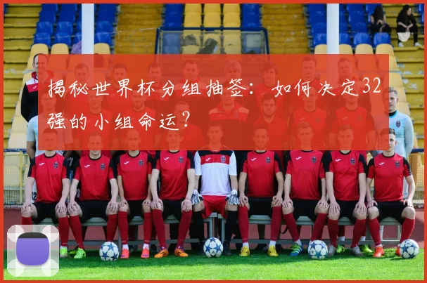 揭秘世界杯分组抽签：如何决定32强的小组命运？