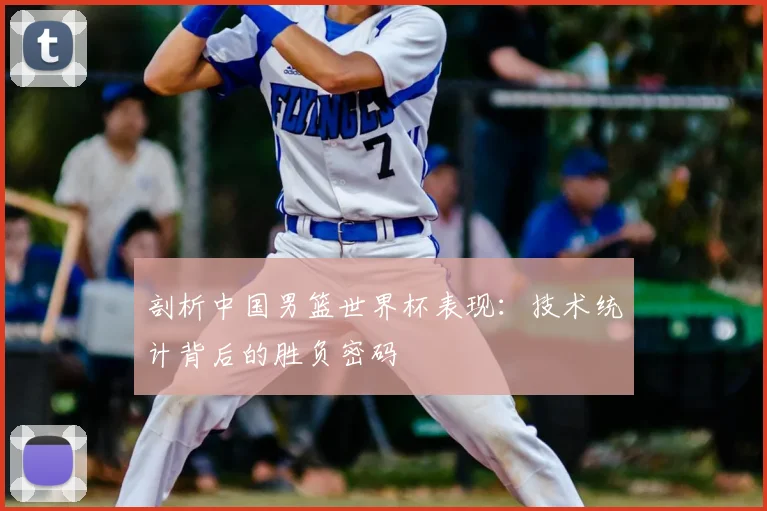 剖析中国男篮世界杯表现：技术统计背后的胜负密码