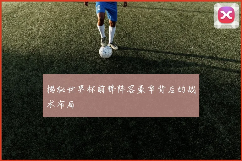 揭秘世界杯前锋阵容豪华背后的战术布局