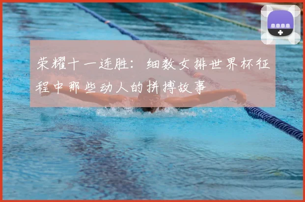 荣耀十一连胜：细数女排世界杯征程中那些动人的拼搏故事