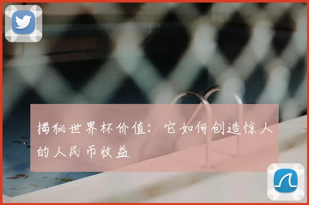 揭秘世界杯价值：它如何创造惊人的人民币收益