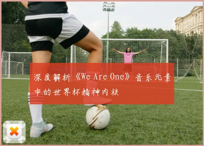 深度解析《We Are One》音乐元素中的世界杯精神内核