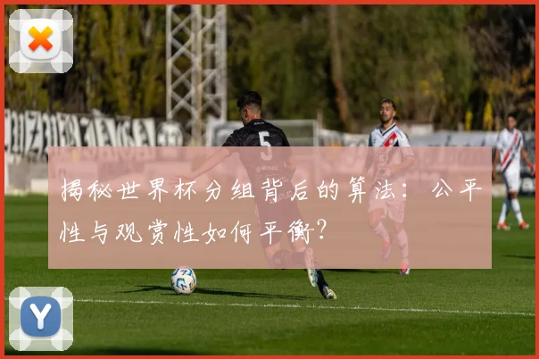 揭秘世界杯分组背后的算法：公平性与观赏性如何平衡？