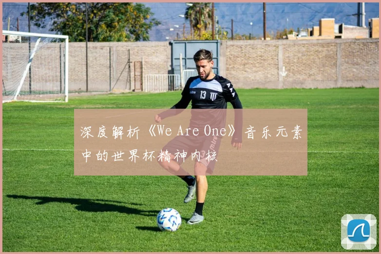 深度解析《We Are One》音乐元素中的世界杯精神内核