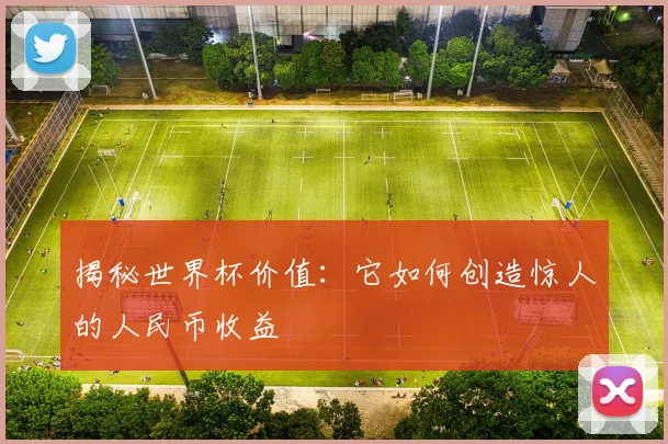 揭秘世界杯价值:它如何创造惊人的人民币收益