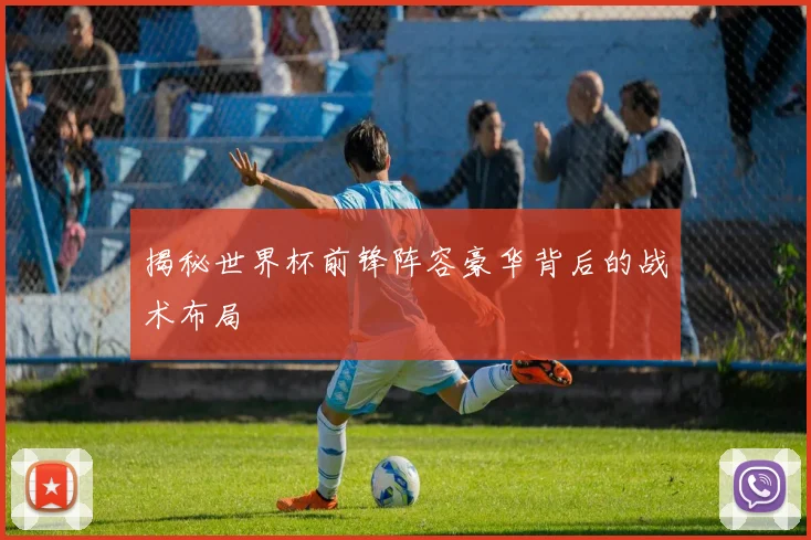 揭秘世界杯前锋阵容豪华背后的战术布局