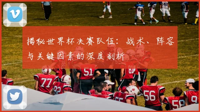 揭秘世界杯决赛队伍：战术、阵容与关键因素的深度剖析