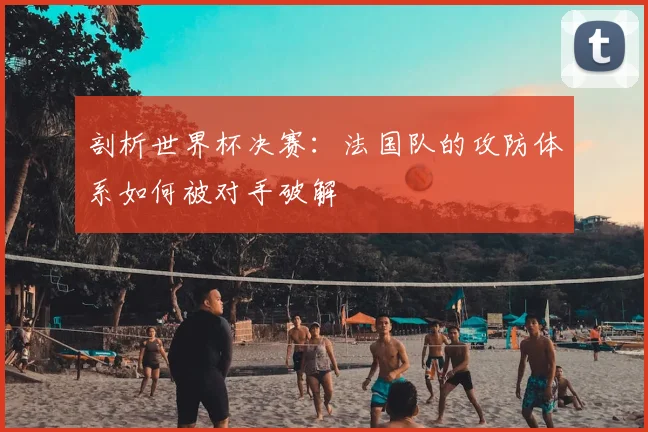 剖析世界杯决赛：法国队的攻防体系如何被对手破解