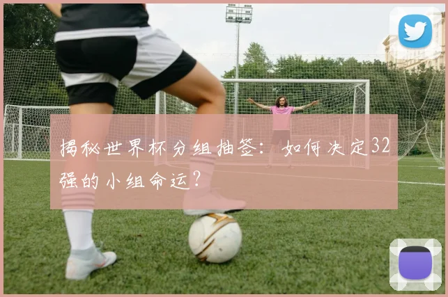 揭秘世界杯分组抽签：如何决定32强的小组命运？