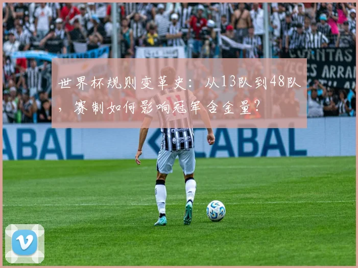 世界杯规则变革史：从13队到48队，赛制如何影响冠军含金量？
