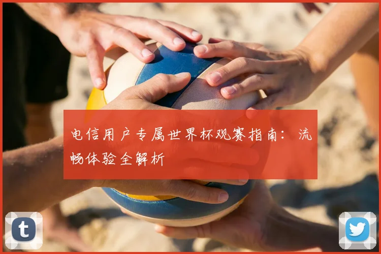 电信用户专属世界杯观赛指南：流畅体验全解析