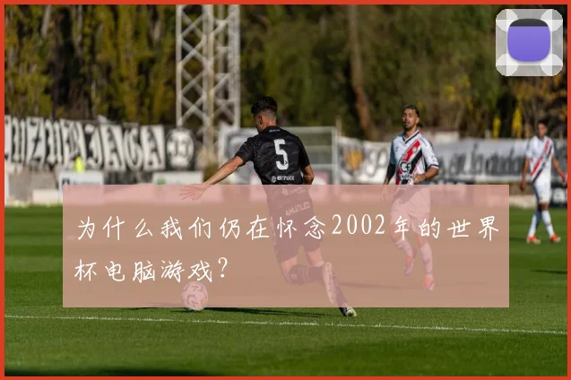 为什么我们仍在怀念2002年的世界杯电脑游戏？