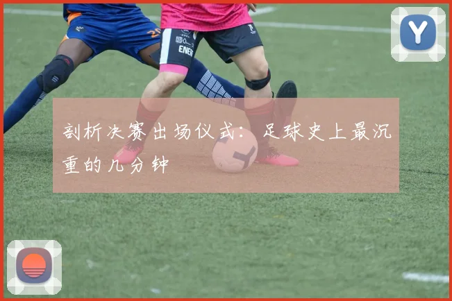 剖析决赛出场仪式：足球史上最沉重的几分钟