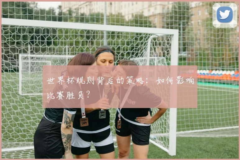 世界杯规则背后的策略：如何影响比赛胜负？