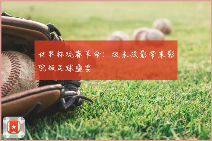 世界杯观赛革命：极米投影带来影院级足球盛宴