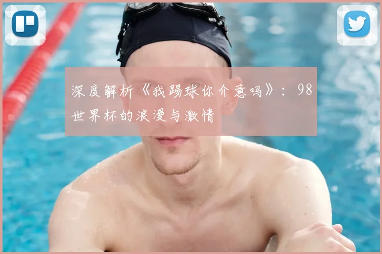 深度解析《我踢球你介意吗》：98世界杯的浪漫与激情