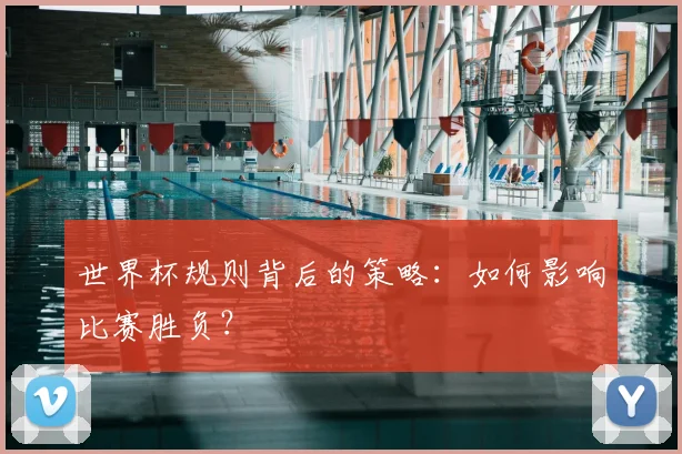 世界杯规则背后的策略：如何影响比赛胜负？