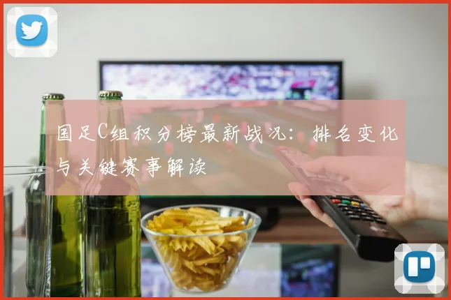 国足C组积分榜最新战况：排名变化与关键赛事解读