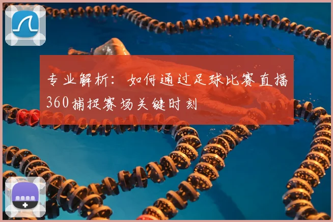 专业解析:如何通过足球比赛直播360捕捉赛场关键时刻