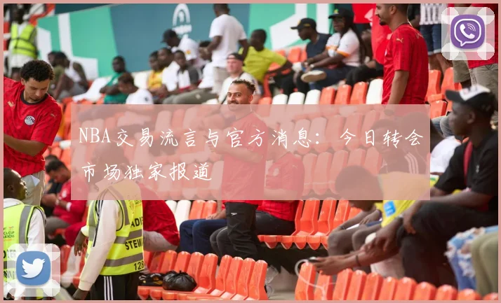 NBA交易流言与官方消息：今日转会市场独家报道