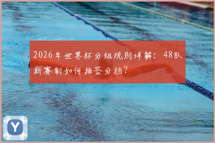 2026年世界杯分组规则详解：48队新赛制如何抽签分档？