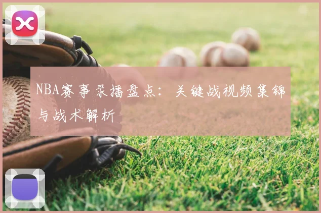 NBA赛事录播盘点：关键战视频集锦与战术解析