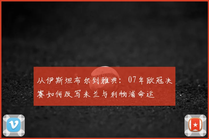 从伊斯坦布尔到雅典:07年欧冠决赛如何改写米兰与利物浦命运