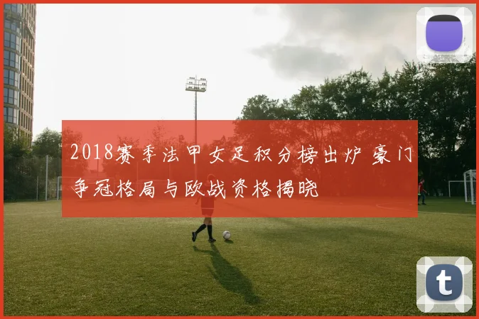 2018赛季法甲女足积分榜出炉 豪门争冠格局与欧战资格揭晓