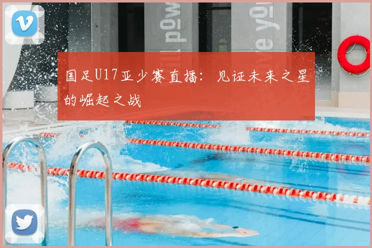 国足U17亚少赛直播：见证未来之星的崛起之战