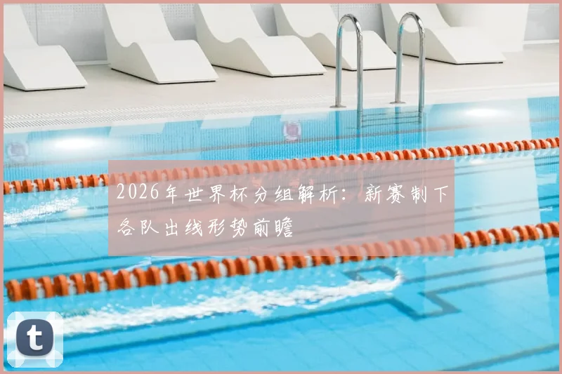 2026年世界杯分组解析：新赛制下各队出线形势前瞻
