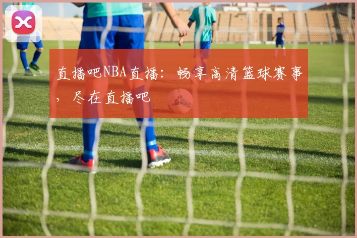 直播吧NBA直播：畅享高清篮球赛事，尽在直播吧