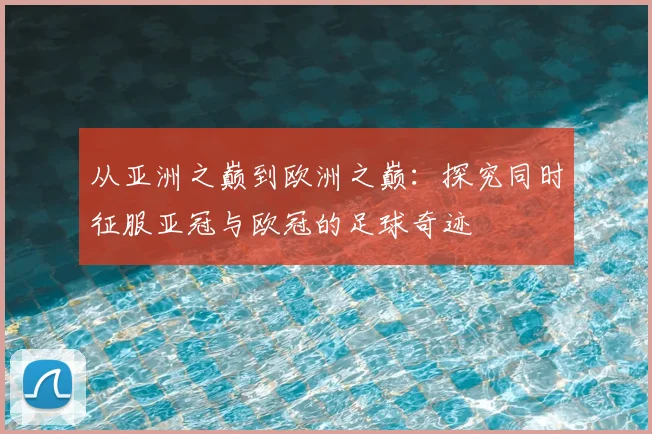 从亚洲之巅到欧洲之巅:探究同时征服亚冠与欧冠的足球奇迹