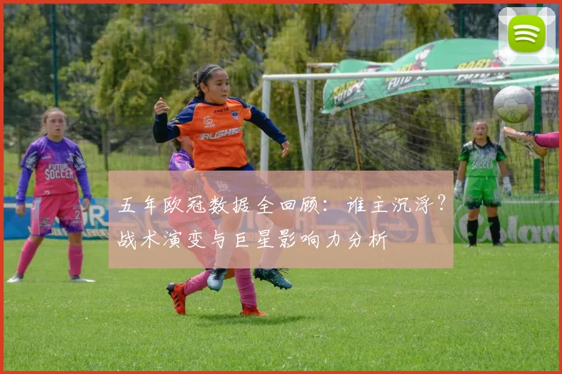五年欧冠数据全回顾:谁主沉浮?战术演变与巨星影响力分析