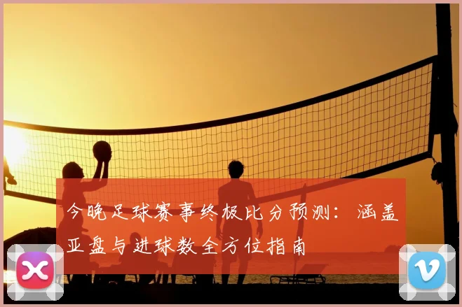 今晚足球赛事终极比分预测：涵盖亚盘与进球数全方位指南