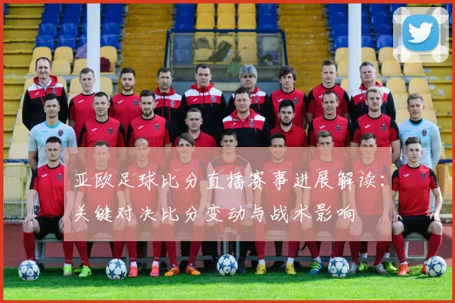 亚欧足球比分直播赛事进展解读：关键对决比分变动与战术影响