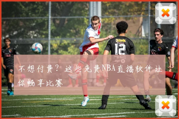 不想付费？这些免费NBA直播软件让你畅享比赛