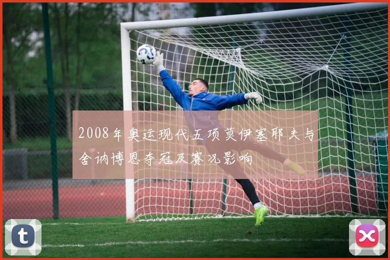 2008年奥运现代五项莫伊塞耶夫与舍讷博恩夺冠及赛况影响