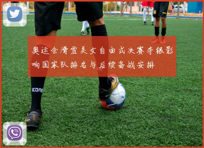 奥运会滑雪美女自由式决赛夺银影响国家队排名与后续备战安排