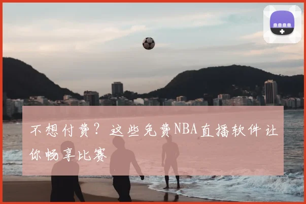 不想付费？这些免费NBA直播软件让你畅享比赛