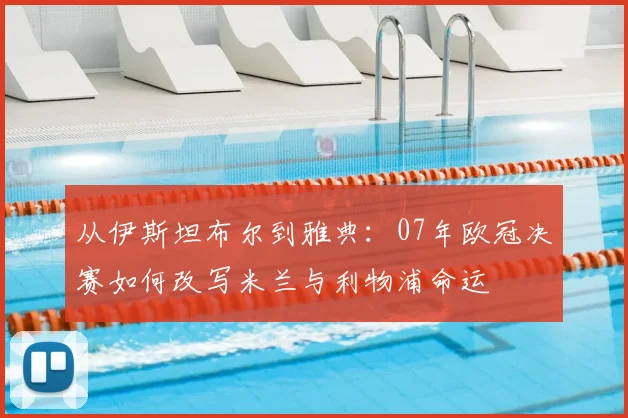 从伊斯坦布尔到雅典：07年欧冠决赛如何改写米兰与利物浦命运