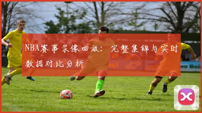 NBA赛事录像回放：完整集锦与实时数据对比分析