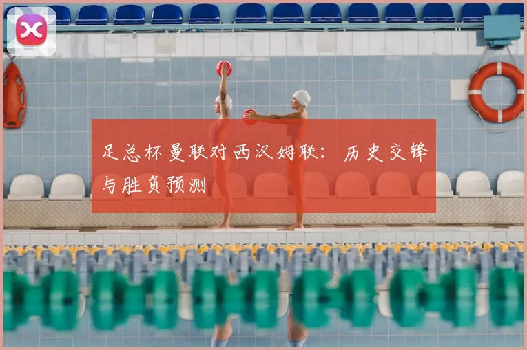 足总杯曼联对西汉姆联：历史交锋与胜负预测