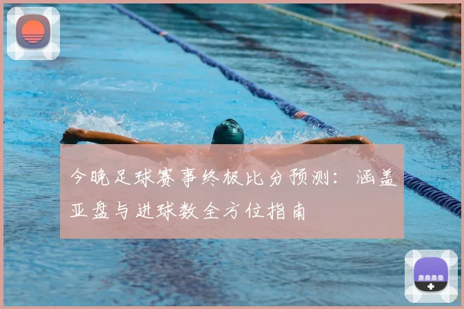 今晚足球赛事终极比分预测：涵盖亚盘与进球数全方位指南