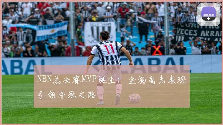 NBN总决赛MVP诞生:全场高光表现引领夺冠之路