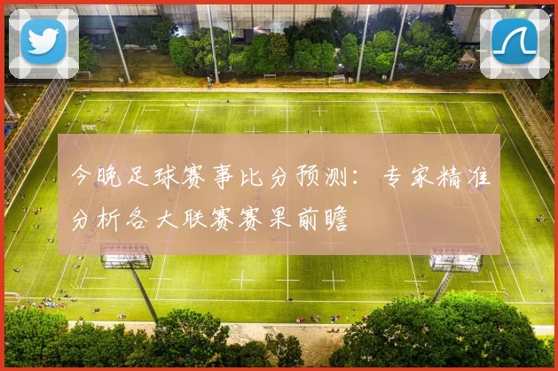 今晚足球赛事比分预测：专家精准分析各大联赛赛果前瞻