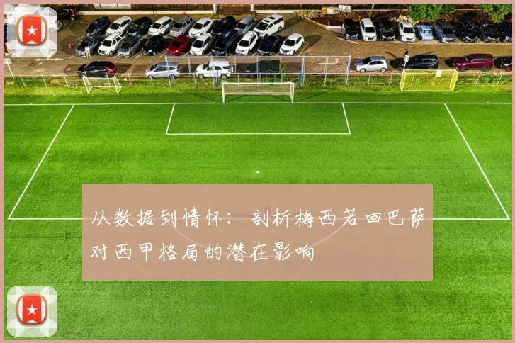 从数据到情怀：剖析梅西若回巴萨对西甲格局的潜在影响