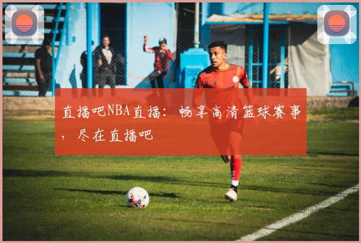 直播吧NBA直播：畅享高清篮球赛事，尽在直播吧