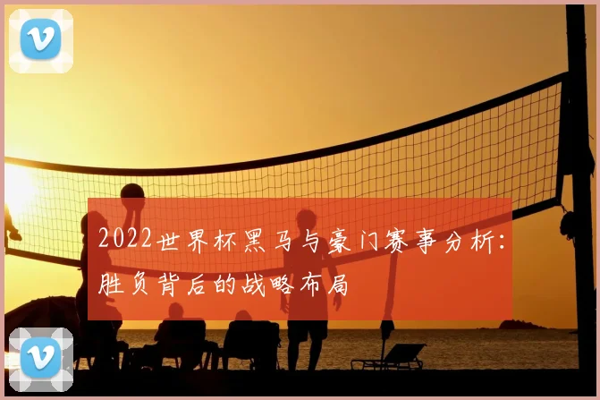 2022世界杯黑马与豪门赛事分析：胜负背后的战略布局