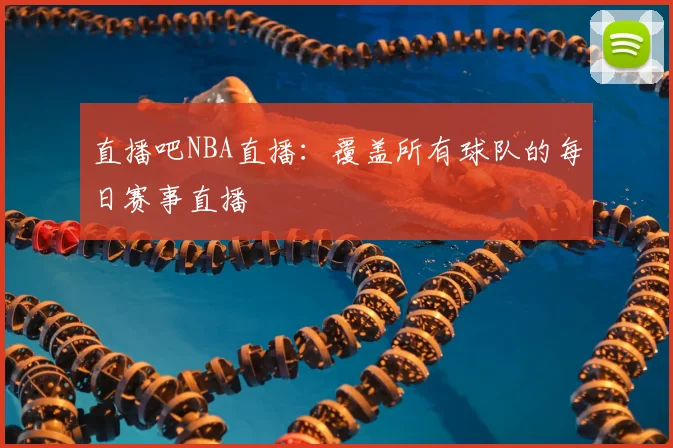 直播吧NBA直播：覆盖所有球队的每日赛事直播